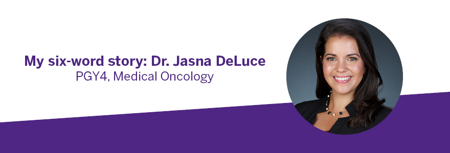 My six-word story: Dr. Jasna DeLuce PGY4, Medical Oncology