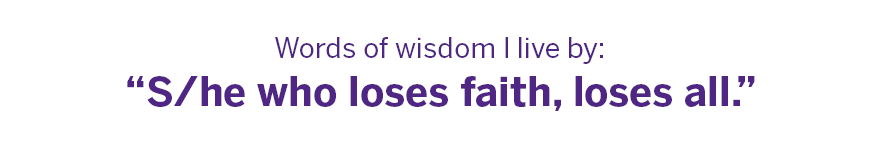 Words of wisdom I live by: “S/he who loses faith, loses all.”